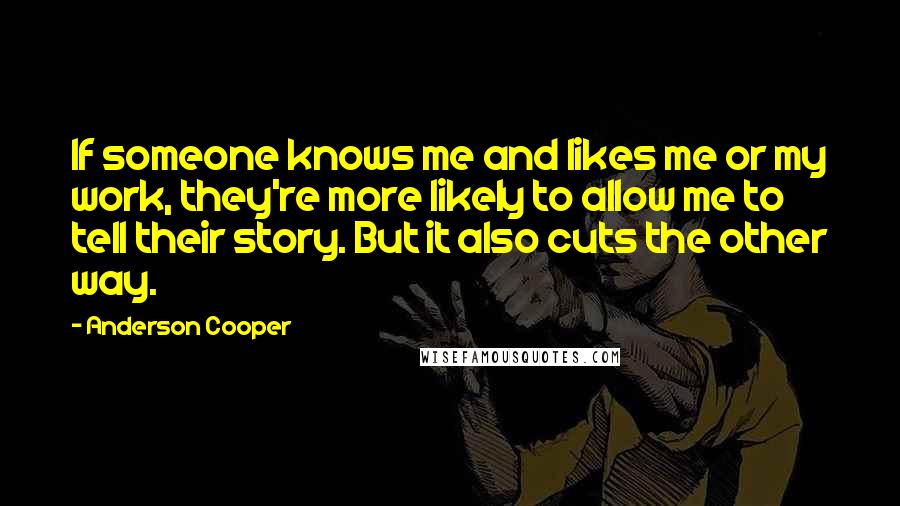 Anderson Cooper Quotes: If someone knows me and likes me or my work, they're more likely to allow me to tell their story. But it also cuts the other way.