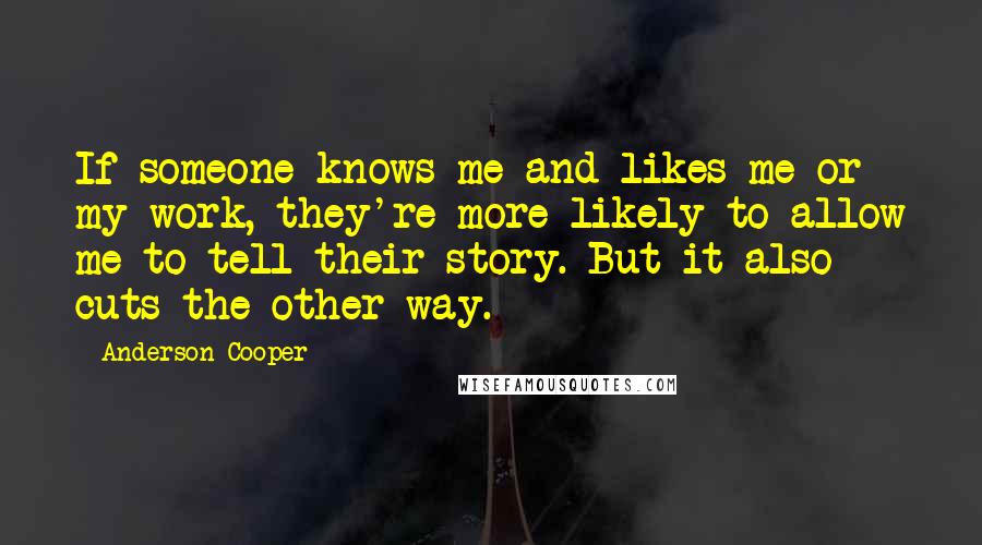 Anderson Cooper Quotes: If someone knows me and likes me or my work, they're more likely to allow me to tell their story. But it also cuts the other way.