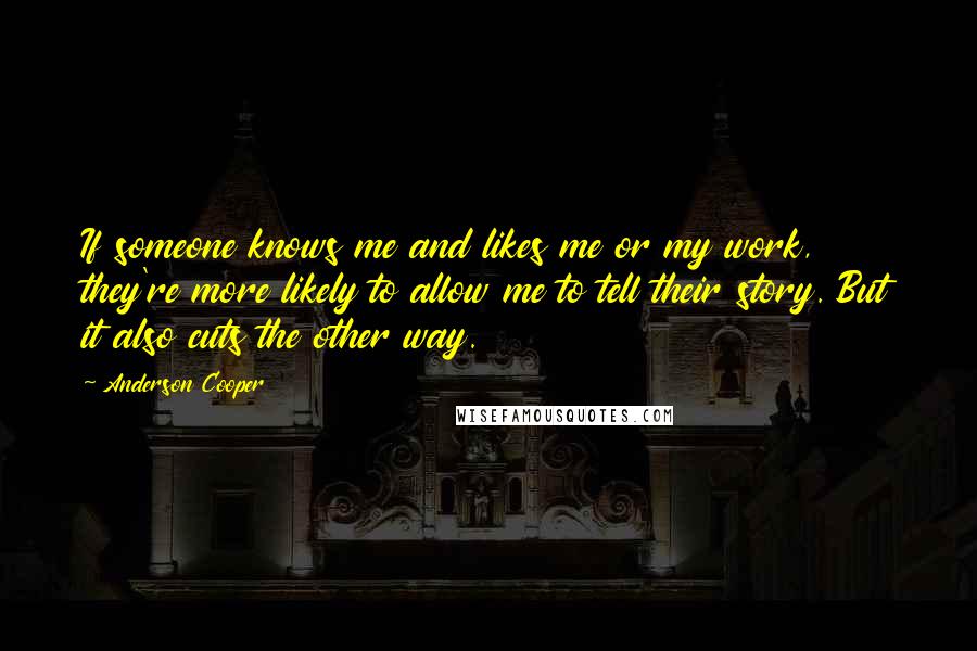 Anderson Cooper Quotes: If someone knows me and likes me or my work, they're more likely to allow me to tell their story. But it also cuts the other way.