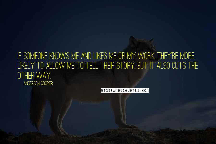 Anderson Cooper Quotes: If someone knows me and likes me or my work, they're more likely to allow me to tell their story. But it also cuts the other way.