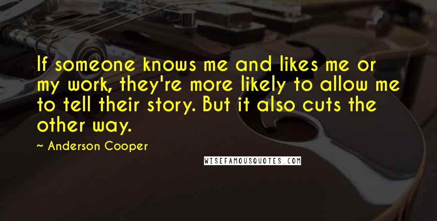 Anderson Cooper Quotes: If someone knows me and likes me or my work, they're more likely to allow me to tell their story. But it also cuts the other way.