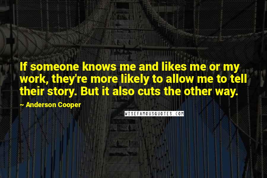 Anderson Cooper Quotes: If someone knows me and likes me or my work, they're more likely to allow me to tell their story. But it also cuts the other way.