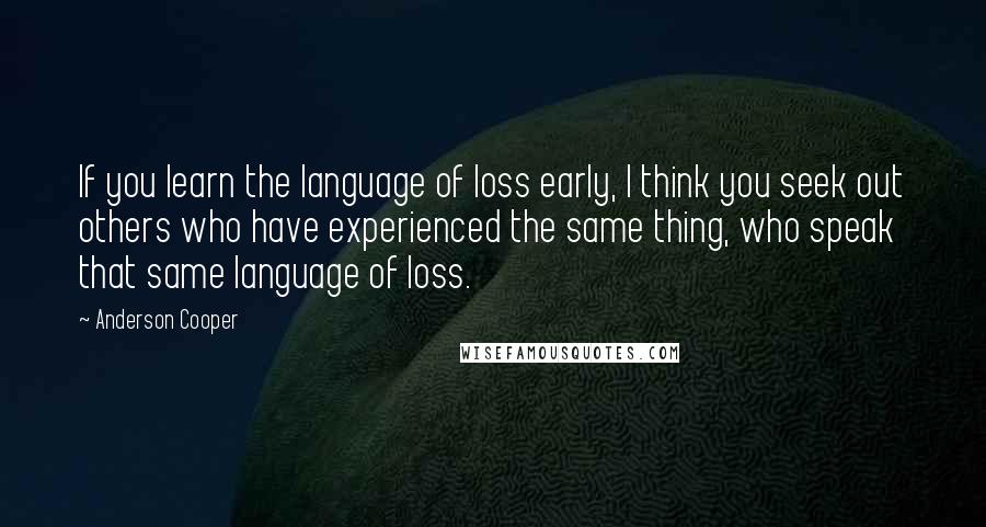 Anderson Cooper Quotes: If you learn the language of loss early, I think you seek out others who have experienced the same thing, who speak that same language of loss.