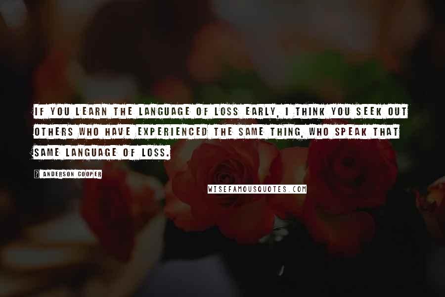 Anderson Cooper Quotes: If you learn the language of loss early, I think you seek out others who have experienced the same thing, who speak that same language of loss.