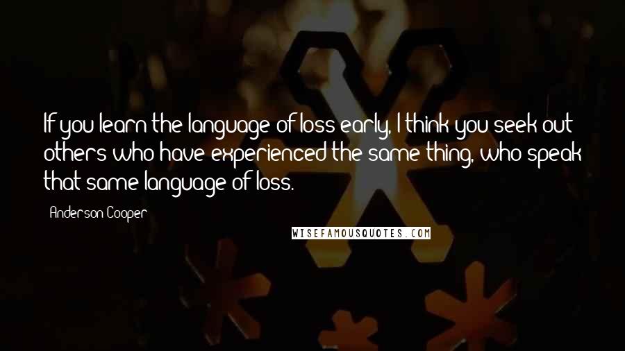 Anderson Cooper Quotes: If you learn the language of loss early, I think you seek out others who have experienced the same thing, who speak that same language of loss.