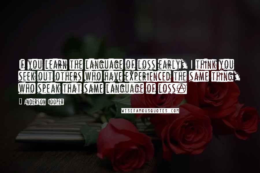 Anderson Cooper Quotes: If you learn the language of loss early, I think you seek out others who have experienced the same thing, who speak that same language of loss.