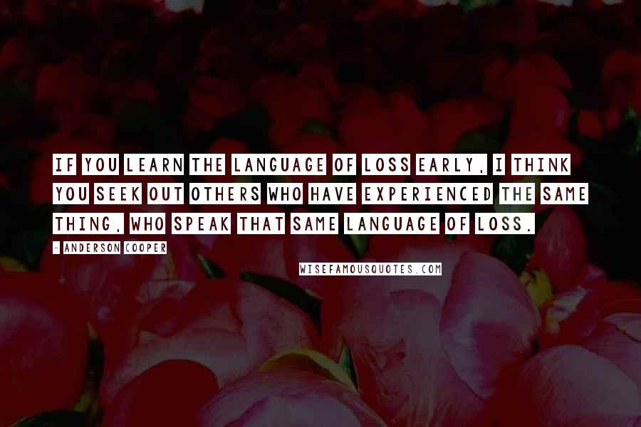 Anderson Cooper Quotes: If you learn the language of loss early, I think you seek out others who have experienced the same thing, who speak that same language of loss.