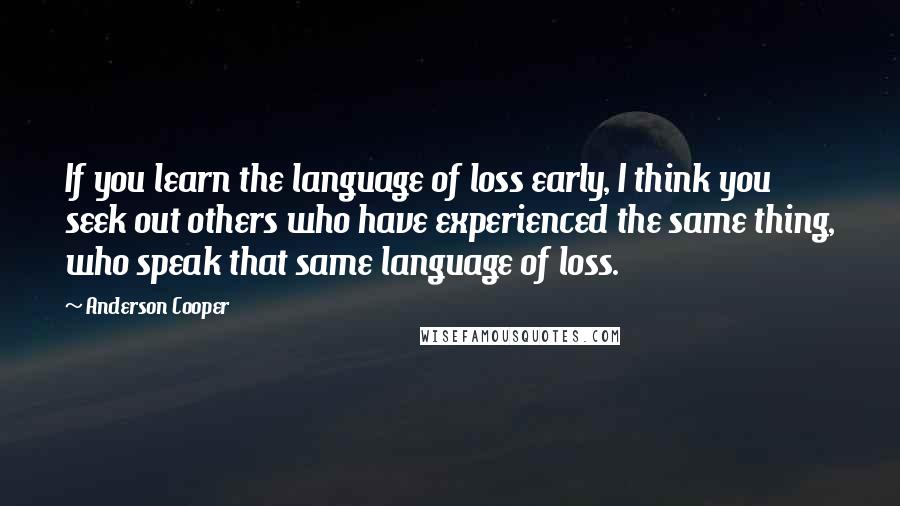 Anderson Cooper Quotes: If you learn the language of loss early, I think you seek out others who have experienced the same thing, who speak that same language of loss.