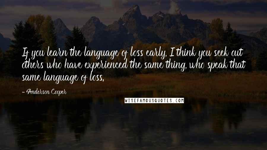 Anderson Cooper Quotes: If you learn the language of loss early, I think you seek out others who have experienced the same thing, who speak that same language of loss.