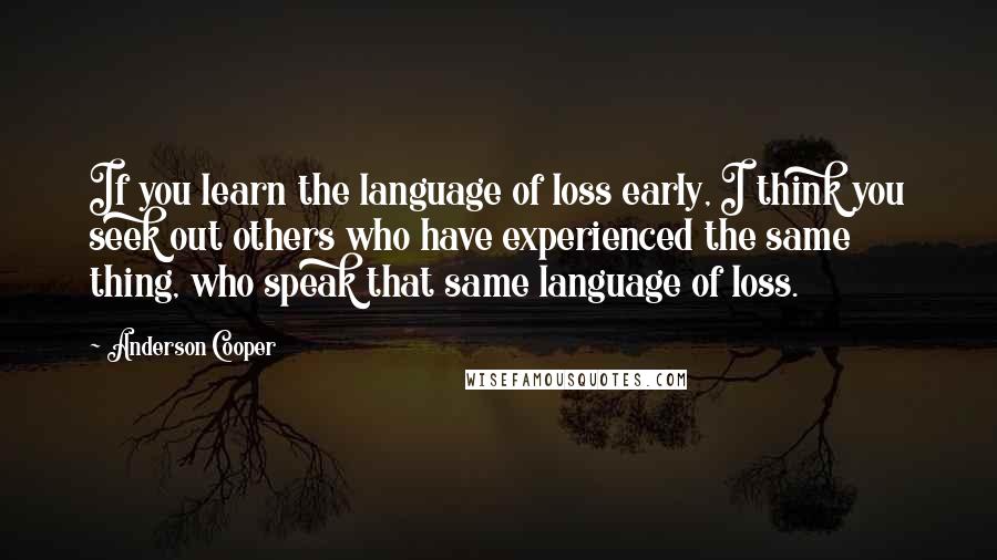 Anderson Cooper Quotes: If you learn the language of loss early, I think you seek out others who have experienced the same thing, who speak that same language of loss.