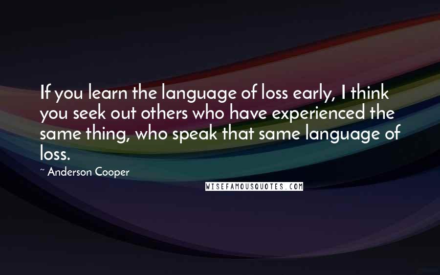 Anderson Cooper Quotes: If you learn the language of loss early, I think you seek out others who have experienced the same thing, who speak that same language of loss.