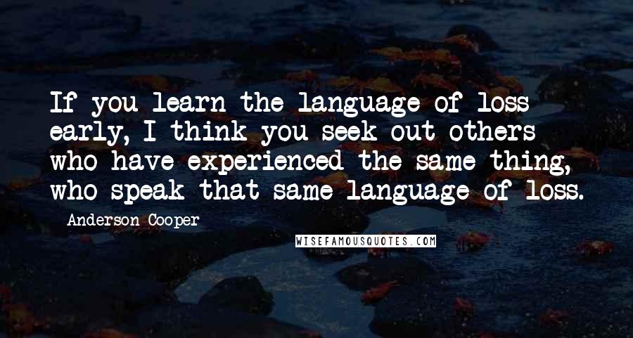 Anderson Cooper Quotes: If you learn the language of loss early, I think you seek out others who have experienced the same thing, who speak that same language of loss.