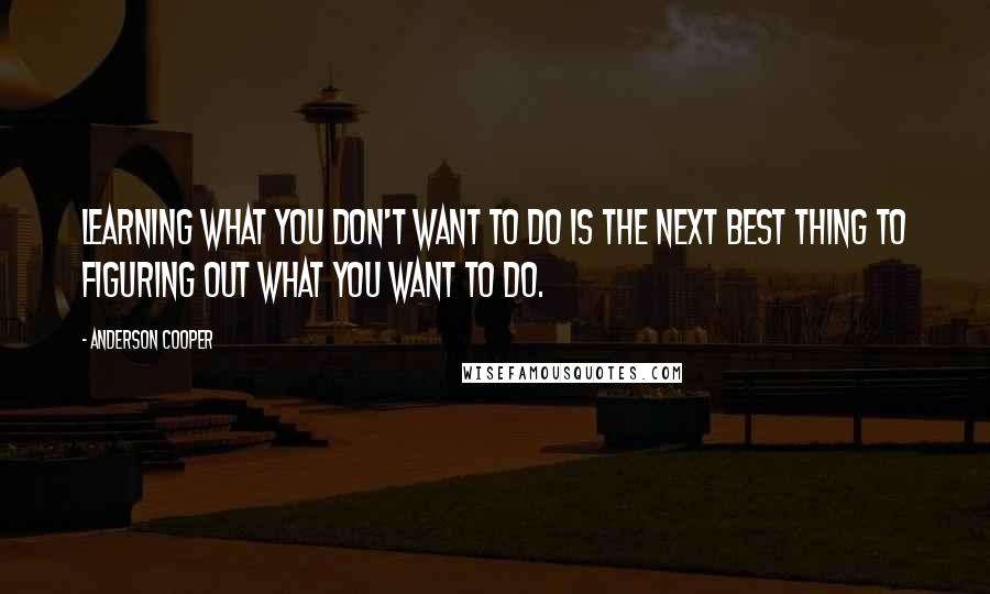 Anderson Cooper Quotes: Learning what you don't want to do is the next best thing to figuring out what you want to do.