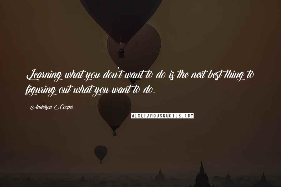 Anderson Cooper Quotes: Learning what you don't want to do is the next best thing to figuring out what you want to do.