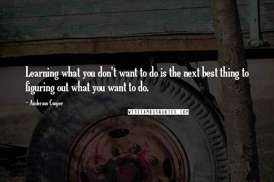 Anderson Cooper Quotes: Learning what you don't want to do is the next best thing to figuring out what you want to do.