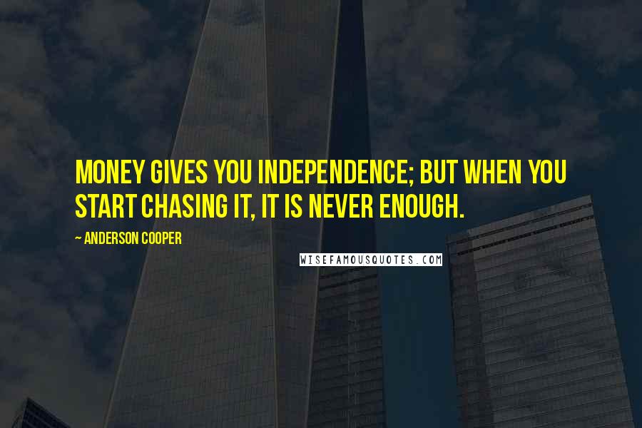 Anderson Cooper Quotes: Money gives you independence; but when you start chasing it, it is never enough.