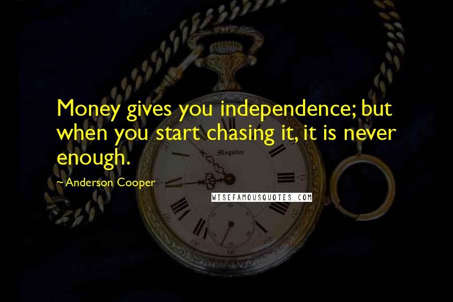 Anderson Cooper Quotes: Money gives you independence; but when you start chasing it, it is never enough.