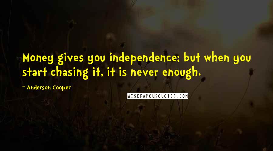 Anderson Cooper Quotes: Money gives you independence; but when you start chasing it, it is never enough.