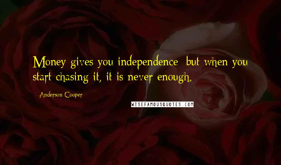 Anderson Cooper Quotes: Money gives you independence; but when you start chasing it, it is never enough.