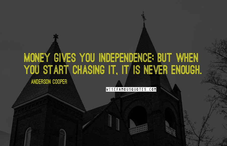 Anderson Cooper Quotes: Money gives you independence; but when you start chasing it, it is never enough.