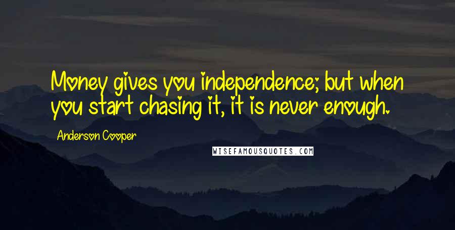 Anderson Cooper Quotes: Money gives you independence; but when you start chasing it, it is never enough.