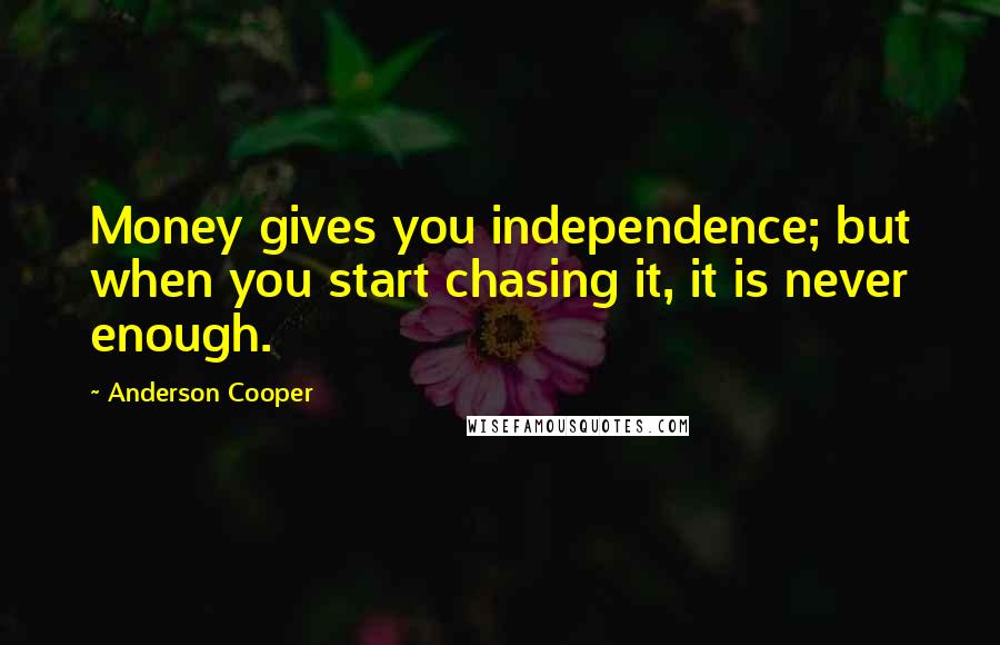 Anderson Cooper Quotes: Money gives you independence; but when you start chasing it, it is never enough.
