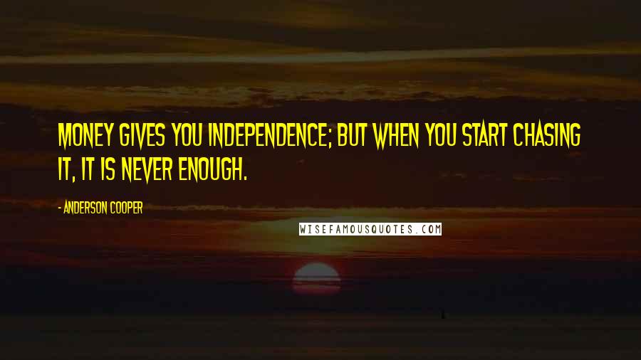 Anderson Cooper Quotes: Money gives you independence; but when you start chasing it, it is never enough.