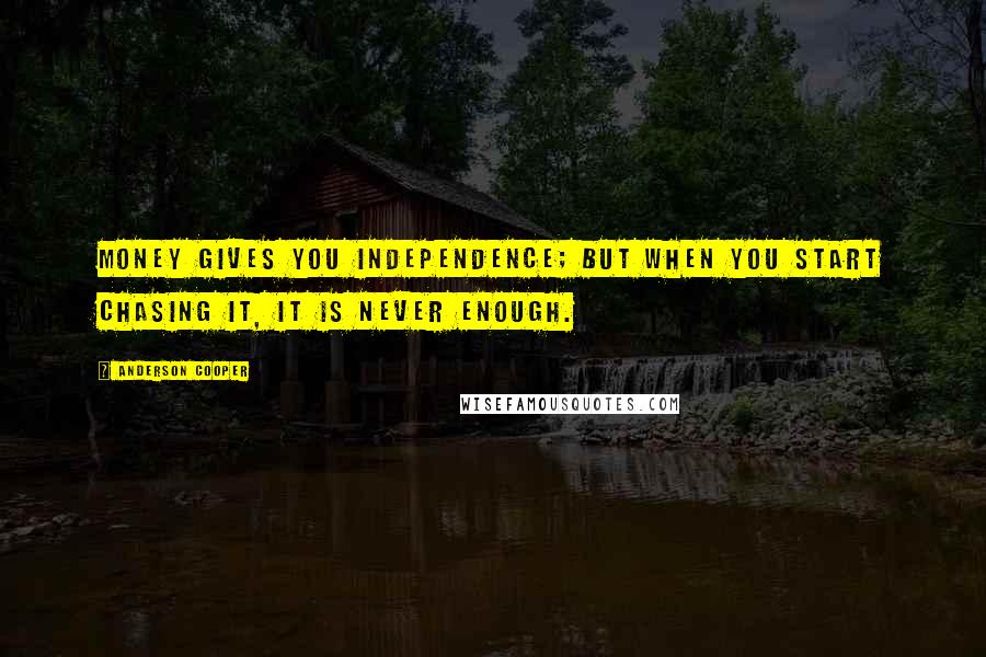 Anderson Cooper Quotes: Money gives you independence; but when you start chasing it, it is never enough.