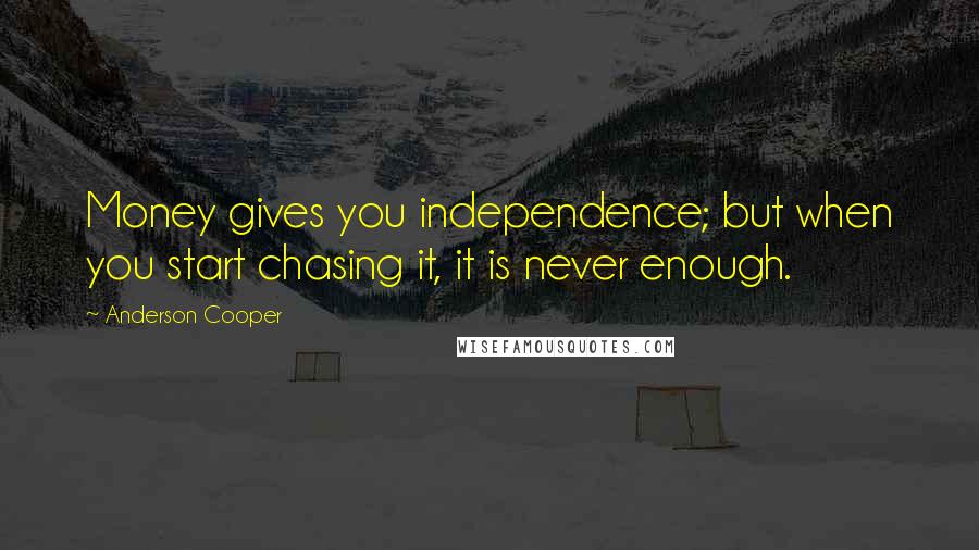 Anderson Cooper Quotes: Money gives you independence; but when you start chasing it, it is never enough.