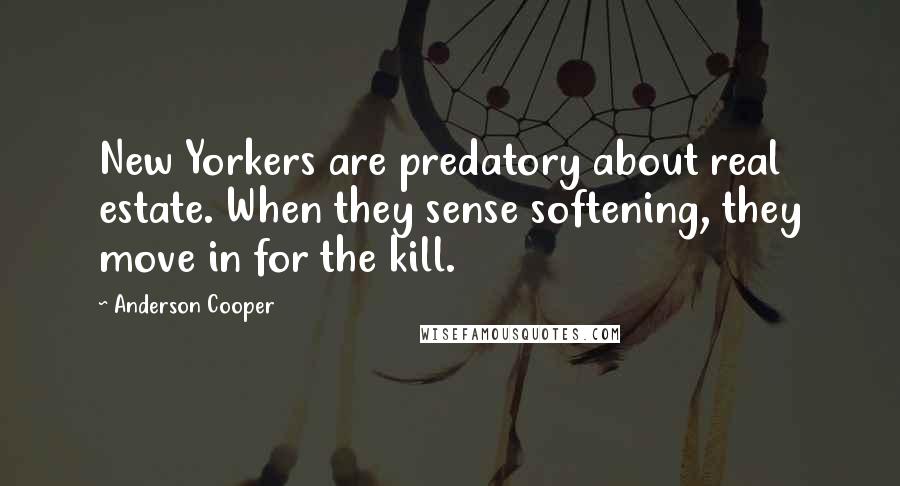 Anderson Cooper Quotes: New Yorkers are predatory about real estate. When they sense softening, they move in for the kill.