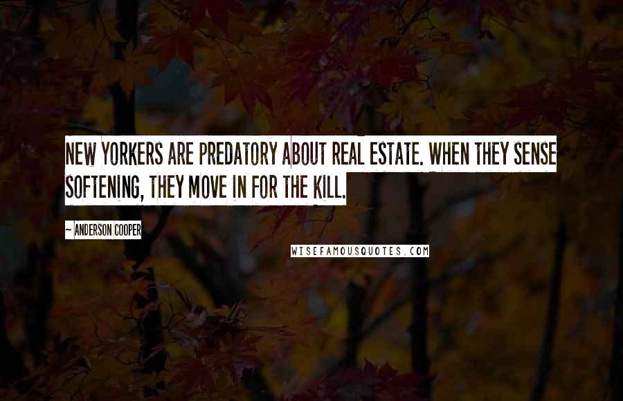 Anderson Cooper Quotes: New Yorkers are predatory about real estate. When they sense softening, they move in for the kill.