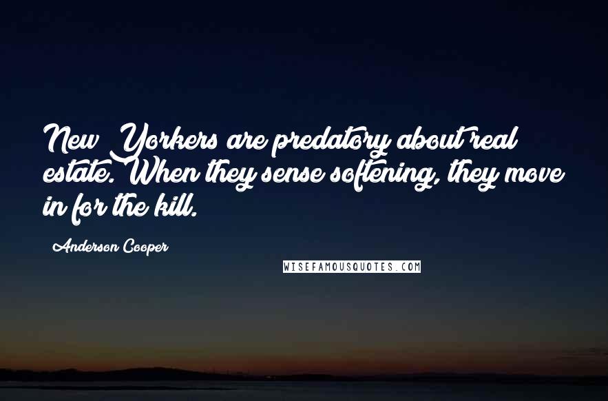 Anderson Cooper Quotes: New Yorkers are predatory about real estate. When they sense softening, they move in for the kill.