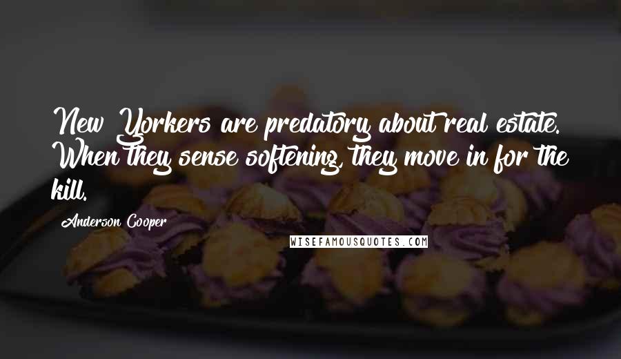 Anderson Cooper Quotes: New Yorkers are predatory about real estate. When they sense softening, they move in for the kill.