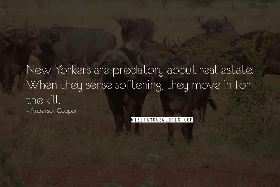 Anderson Cooper Quotes: New Yorkers are predatory about real estate. When they sense softening, they move in for the kill.