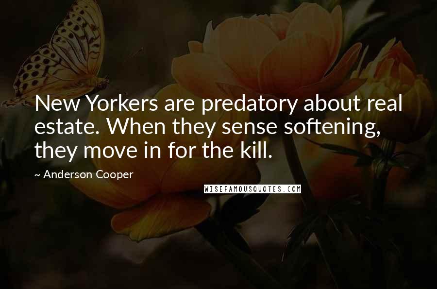 Anderson Cooper Quotes: New Yorkers are predatory about real estate. When they sense softening, they move in for the kill.