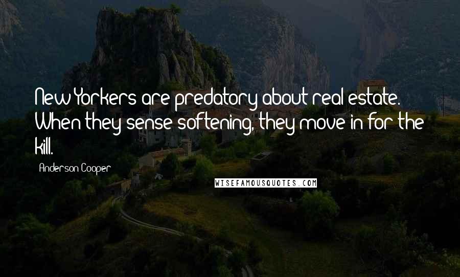 Anderson Cooper Quotes: New Yorkers are predatory about real estate. When they sense softening, they move in for the kill.