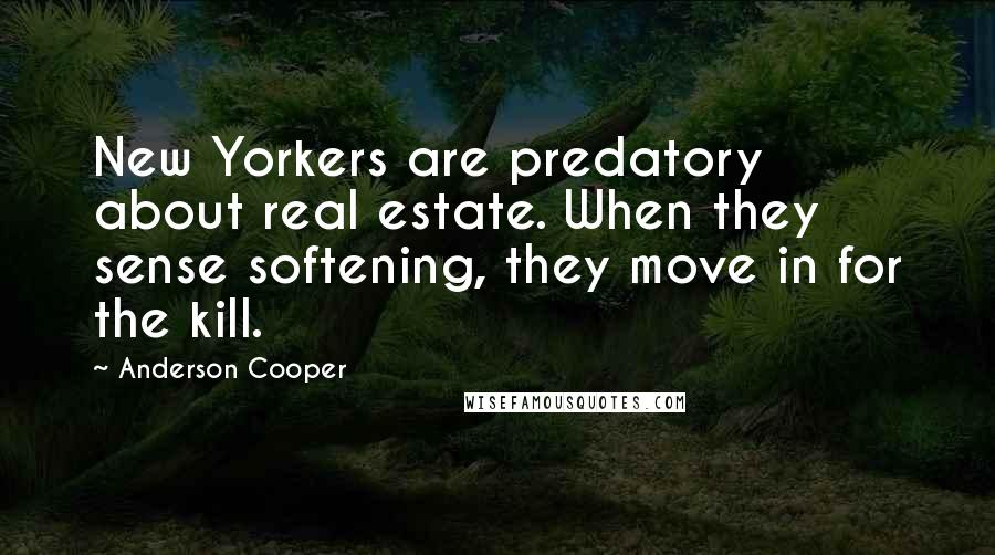 Anderson Cooper Quotes: New Yorkers are predatory about real estate. When they sense softening, they move in for the kill.