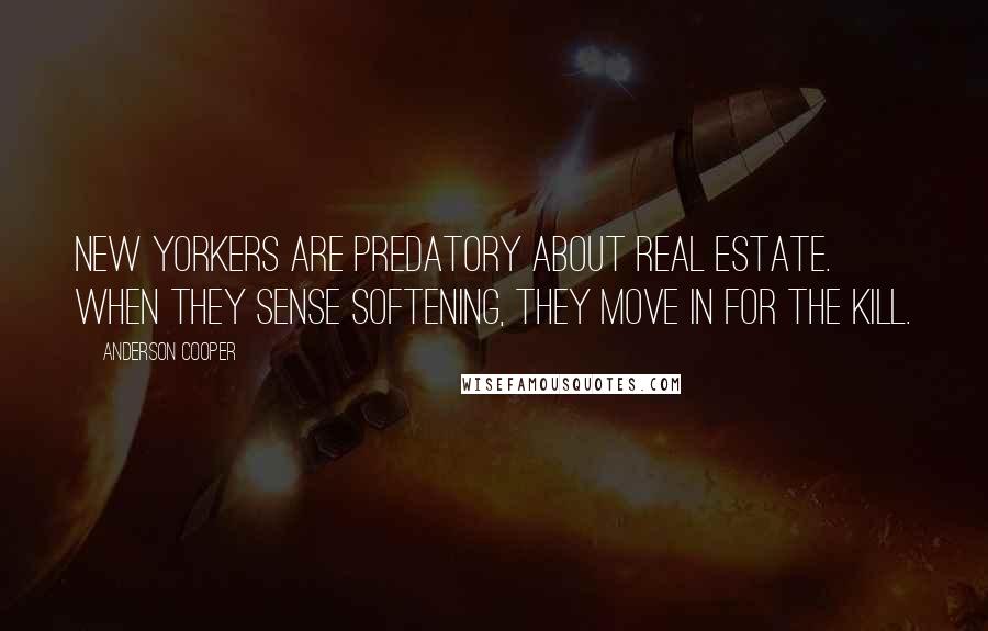 Anderson Cooper Quotes: New Yorkers are predatory about real estate. When they sense softening, they move in for the kill.