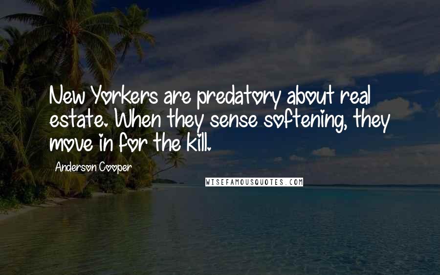Anderson Cooper Quotes: New Yorkers are predatory about real estate. When they sense softening, they move in for the kill.