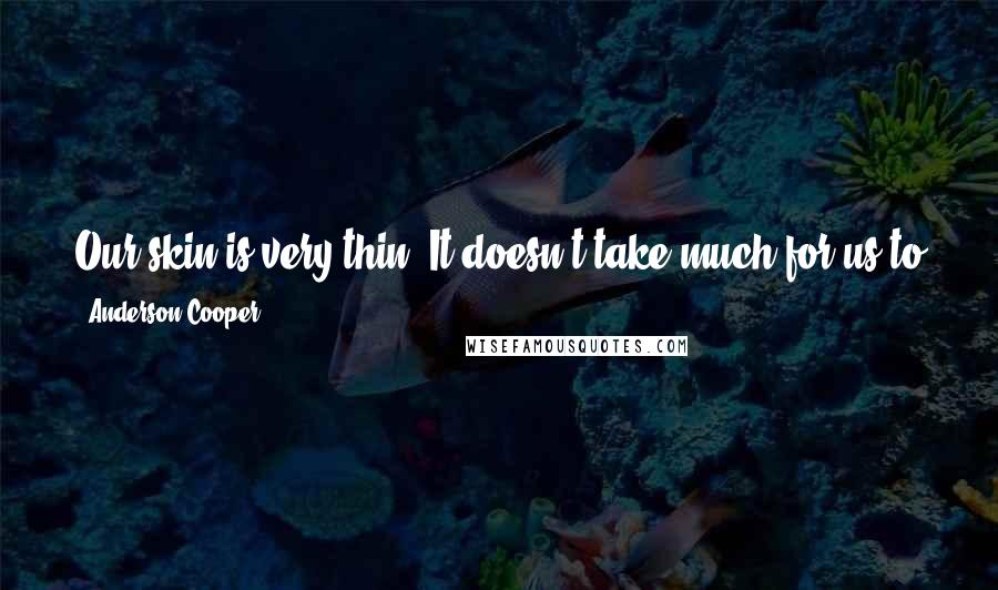 Anderson Cooper Quotes: Our skin is very thin. It doesn't take much for us to jump off a ledge or to kill one another. It can happen very, very quickly.