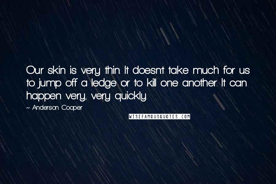 Anderson Cooper Quotes: Our skin is very thin. It doesn't take much for us to jump off a ledge or to kill one another. It can happen very, very quickly.