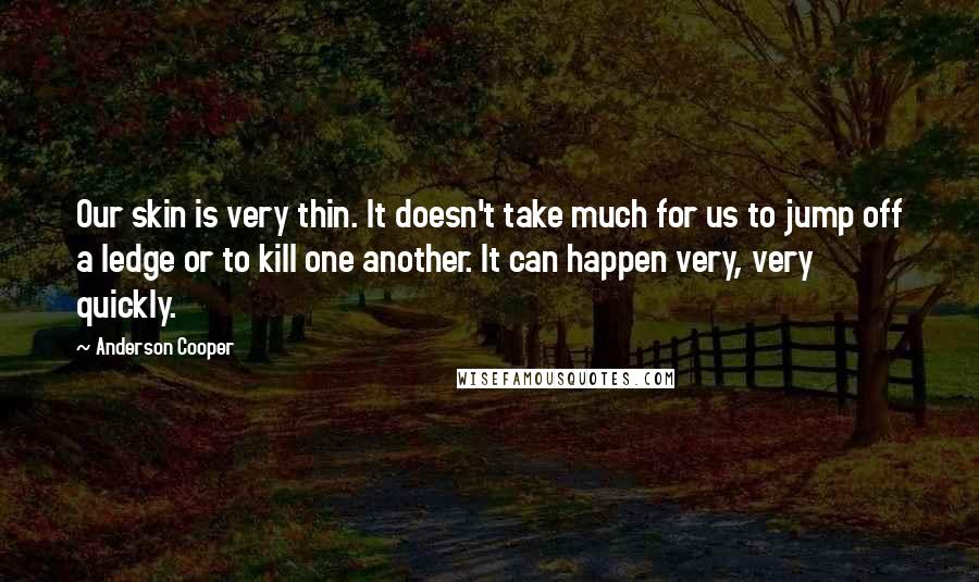 Anderson Cooper Quotes: Our skin is very thin. It doesn't take much for us to jump off a ledge or to kill one another. It can happen very, very quickly.