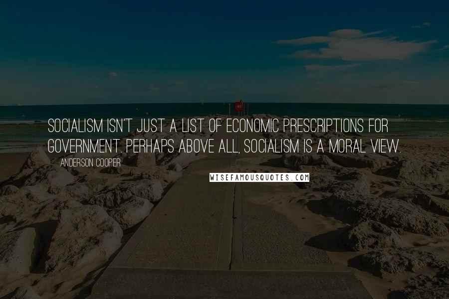 Anderson Cooper Quotes: Socialism isn't just a list of economic prescriptions for government. Perhaps above all, socialism is a moral view.