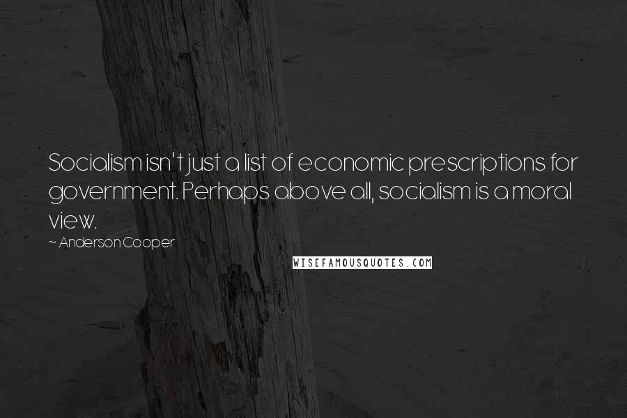 Anderson Cooper Quotes: Socialism isn't just a list of economic prescriptions for government. Perhaps above all, socialism is a moral view.