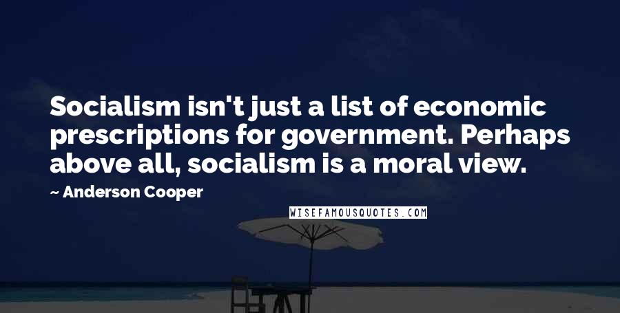 Anderson Cooper Quotes: Socialism isn't just a list of economic prescriptions for government. Perhaps above all, socialism is a moral view.