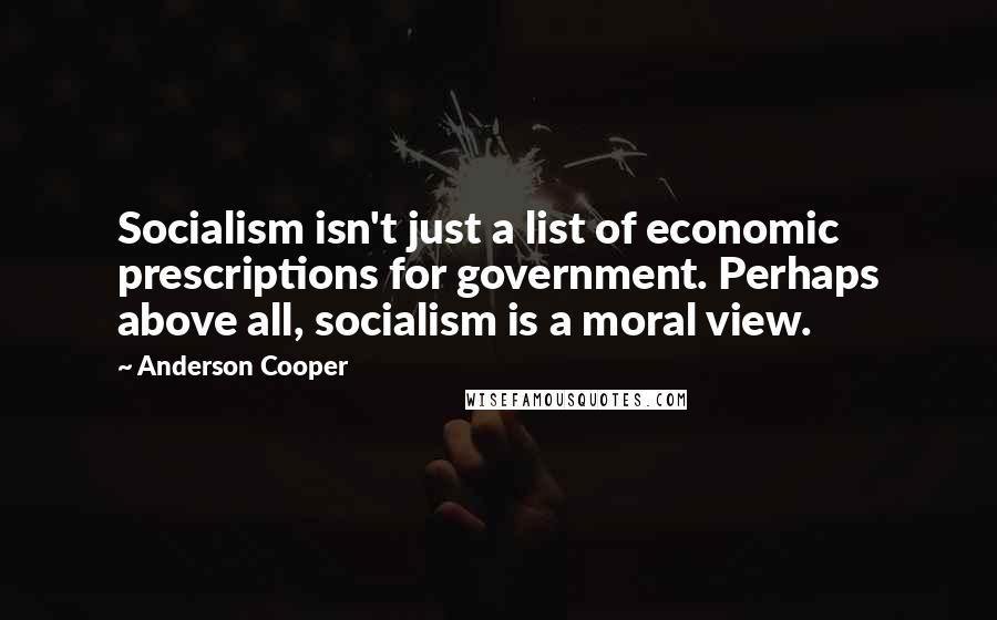 Anderson Cooper Quotes: Socialism isn't just a list of economic prescriptions for government. Perhaps above all, socialism is a moral view.