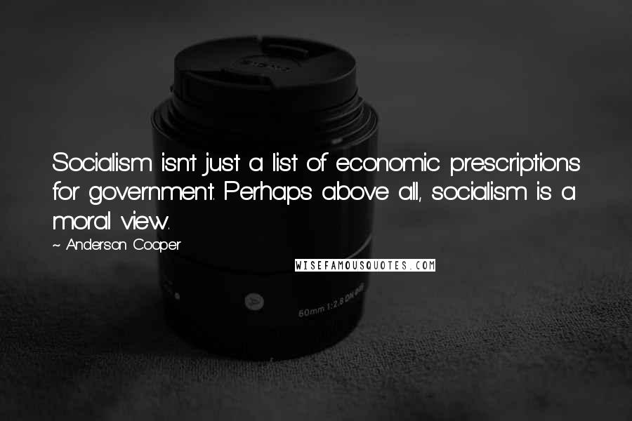 Anderson Cooper Quotes: Socialism isn't just a list of economic prescriptions for government. Perhaps above all, socialism is a moral view.