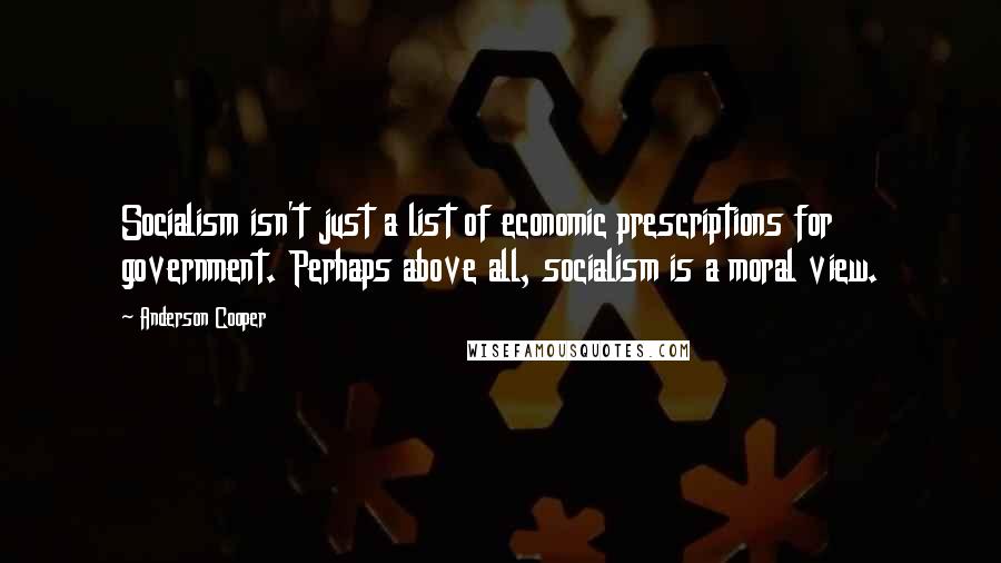 Anderson Cooper Quotes: Socialism isn't just a list of economic prescriptions for government. Perhaps above all, socialism is a moral view.