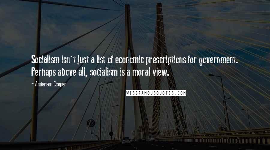 Anderson Cooper Quotes: Socialism isn't just a list of economic prescriptions for government. Perhaps above all, socialism is a moral view.