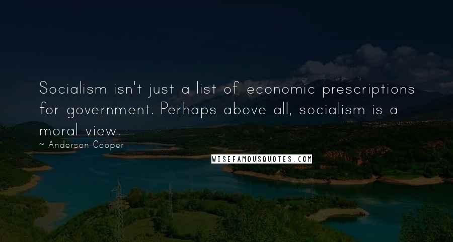 Anderson Cooper Quotes: Socialism isn't just a list of economic prescriptions for government. Perhaps above all, socialism is a moral view.